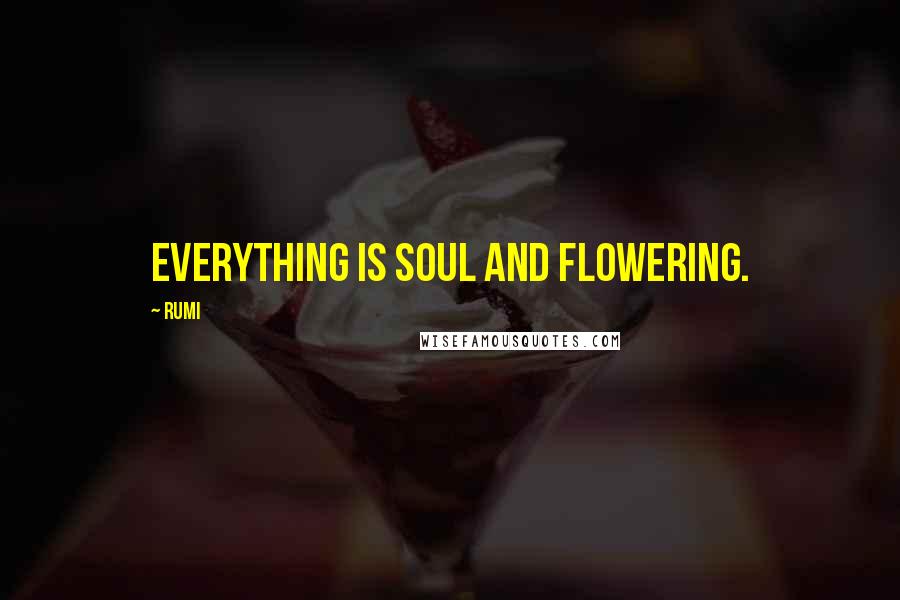 Rumi Quotes: Everything is soul and flowering.
