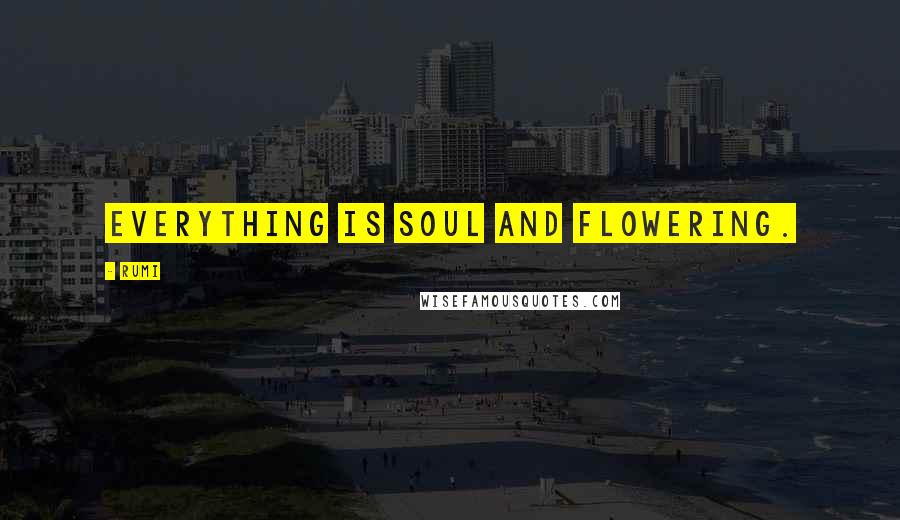 Rumi Quotes: Everything is soul and flowering.