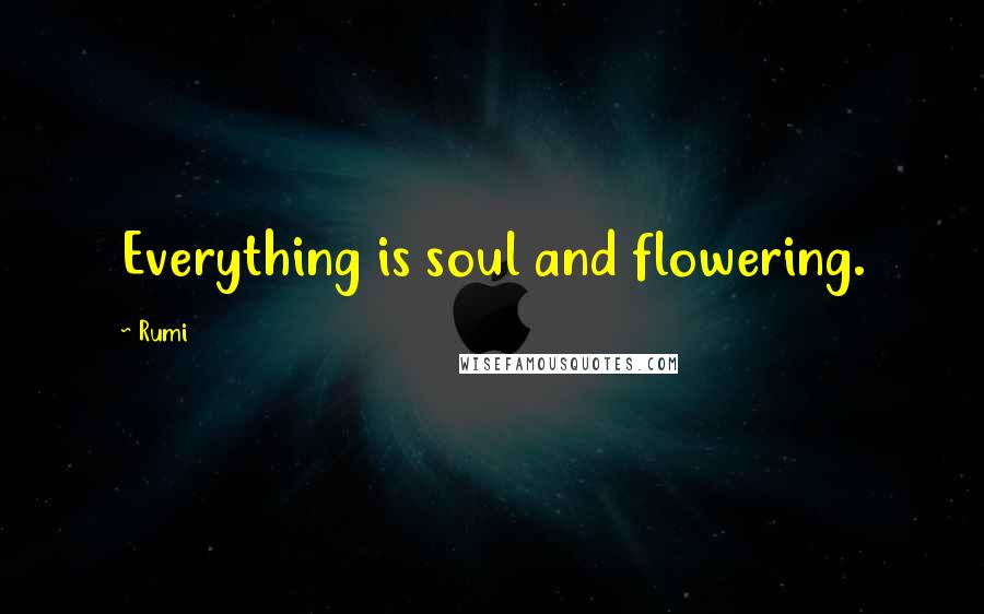 Rumi Quotes: Everything is soul and flowering.