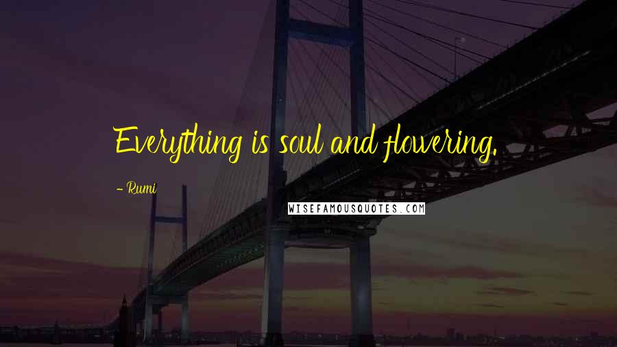 Rumi Quotes: Everything is soul and flowering.