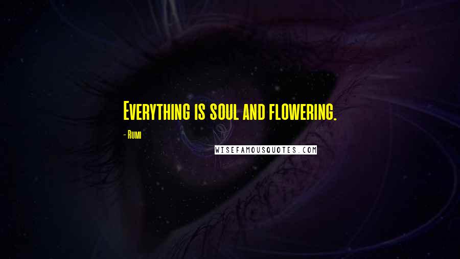 Rumi Quotes: Everything is soul and flowering.