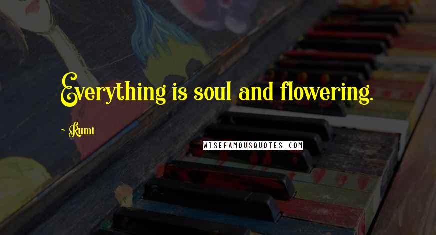 Rumi Quotes: Everything is soul and flowering.
