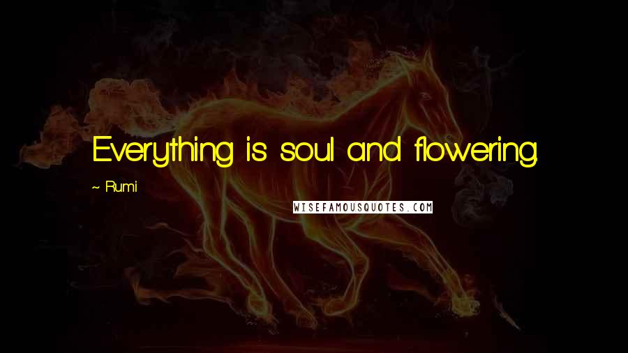 Rumi Quotes: Everything is soul and flowering.