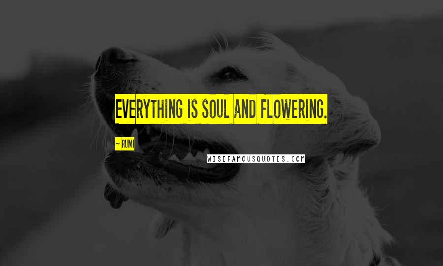Rumi Quotes: Everything is soul and flowering.