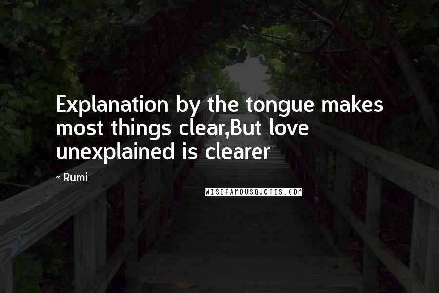 Rumi Quotes: Explanation by the tongue makes most things clear,But love unexplained is clearer