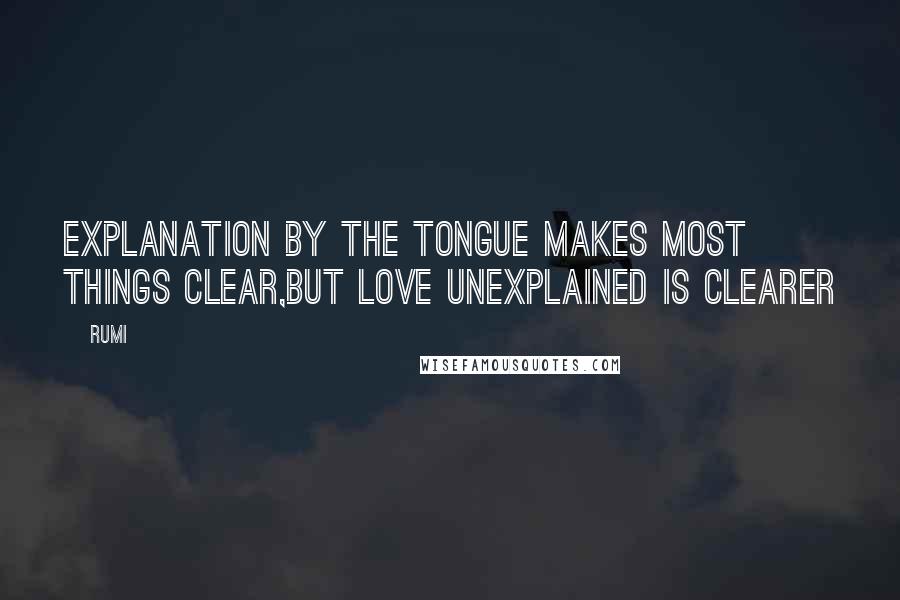 Rumi Quotes: Explanation by the tongue makes most things clear,But love unexplained is clearer