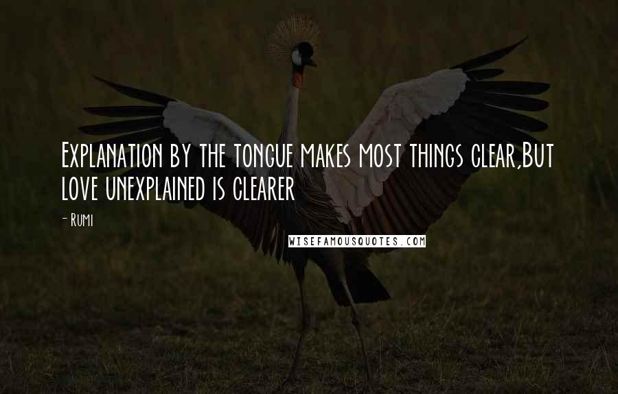 Rumi Quotes: Explanation by the tongue makes most things clear,But love unexplained is clearer