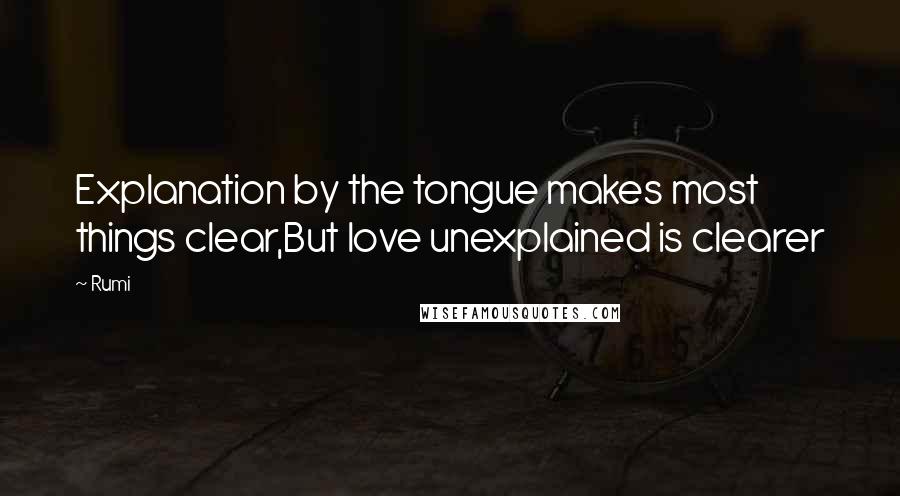 Rumi Quotes: Explanation by the tongue makes most things clear,But love unexplained is clearer