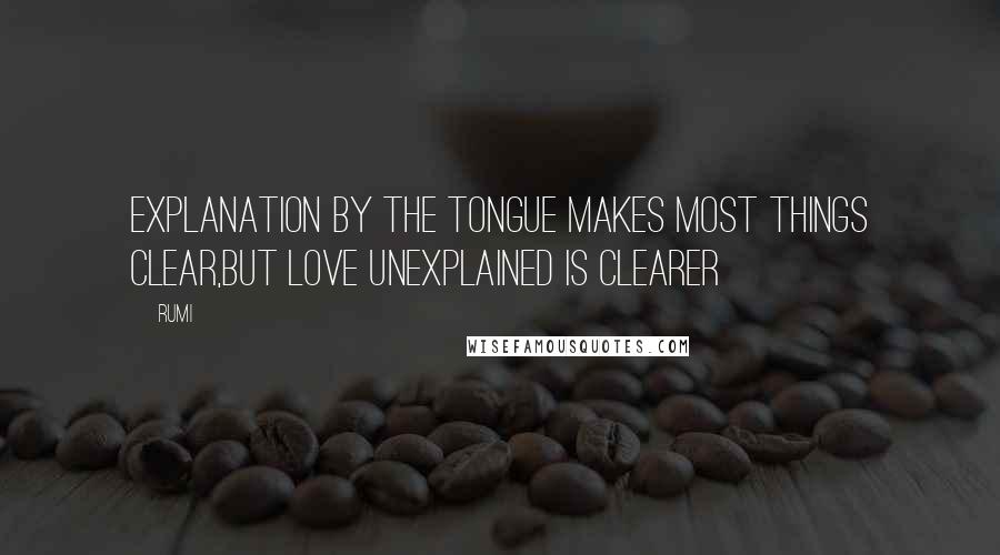 Rumi Quotes: Explanation by the tongue makes most things clear,But love unexplained is clearer