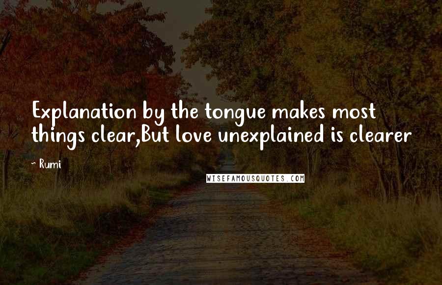 Rumi Quotes: Explanation by the tongue makes most things clear,But love unexplained is clearer