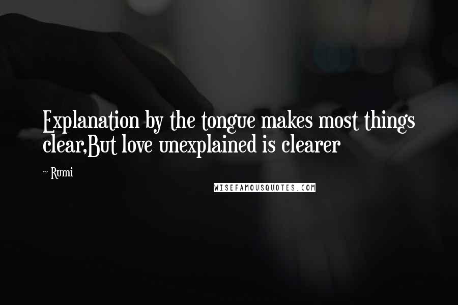 Rumi Quotes: Explanation by the tongue makes most things clear,But love unexplained is clearer