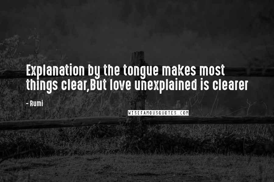 Rumi Quotes: Explanation by the tongue makes most things clear,But love unexplained is clearer