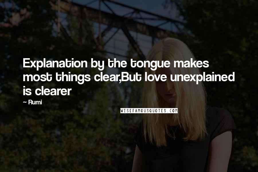 Rumi Quotes: Explanation by the tongue makes most things clear,But love unexplained is clearer