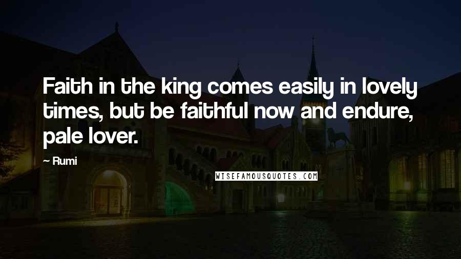 Rumi Quotes: Faith in the king comes easily in lovely times, but be faithful now and endure, pale lover.