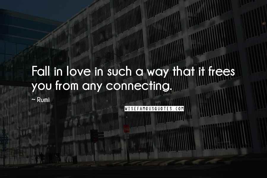 Rumi Quotes: Fall in love in such a way that it frees you from any connecting.