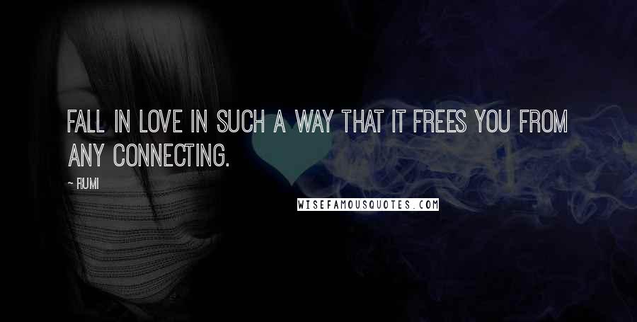 Rumi Quotes: Fall in love in such a way that it frees you from any connecting.