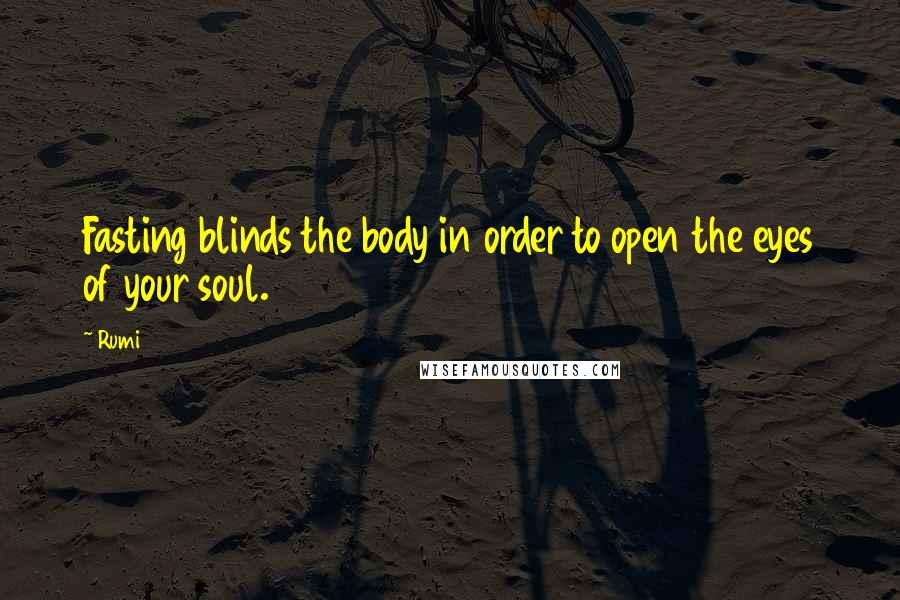 Rumi Quotes: Fasting blinds the body in order to open the eyes of your soul.