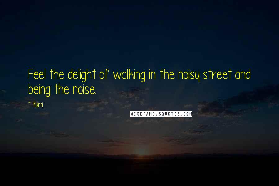 Rumi Quotes: Feel the delight of walking in the noisy street and being the noise.