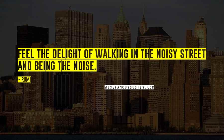 Rumi Quotes: Feel the delight of walking in the noisy street and being the noise.