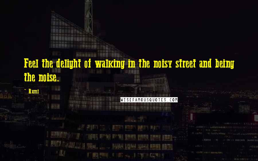 Rumi Quotes: Feel the delight of walking in the noisy street and being the noise.