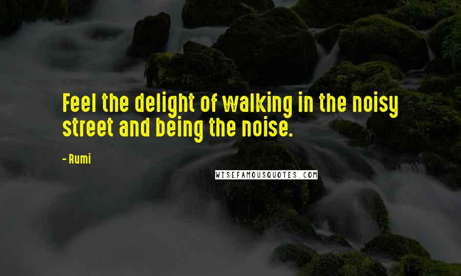 Rumi Quotes: Feel the delight of walking in the noisy street and being the noise.