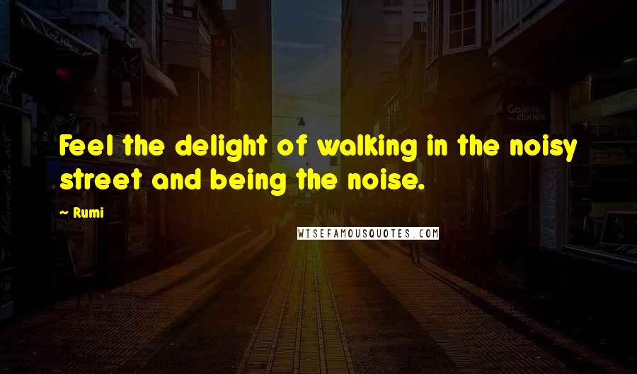 Rumi Quotes: Feel the delight of walking in the noisy street and being the noise.