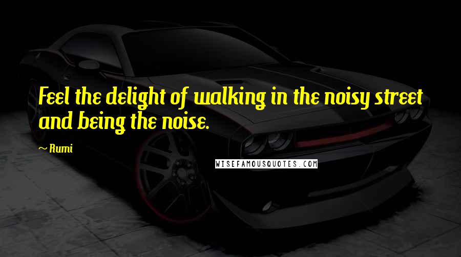 Rumi Quotes: Feel the delight of walking in the noisy street and being the noise.