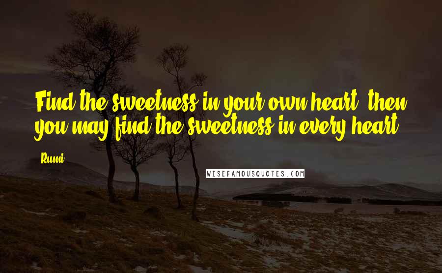 Rumi Quotes: Find the sweetness in your own heart, then you may find the sweetness in every heart.