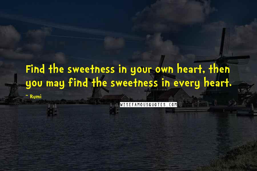 Rumi Quotes: Find the sweetness in your own heart, then you may find the sweetness in every heart.