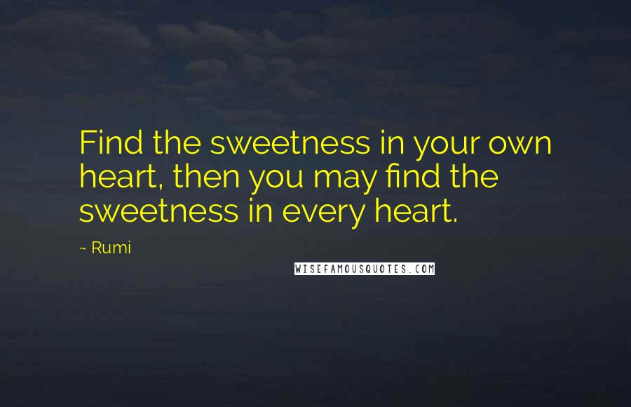 Rumi Quotes: Find the sweetness in your own heart, then you may find the sweetness in every heart.