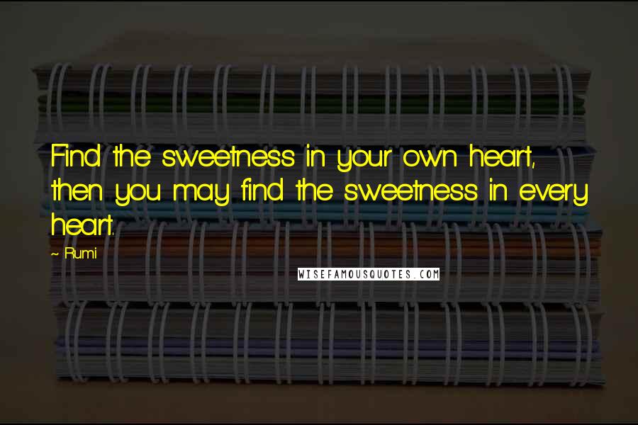 Rumi Quotes: Find the sweetness in your own heart, then you may find the sweetness in every heart.