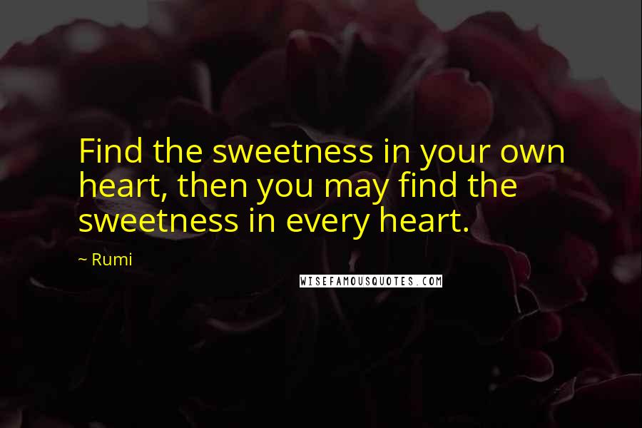 Rumi Quotes: Find the sweetness in your own heart, then you may find the sweetness in every heart.