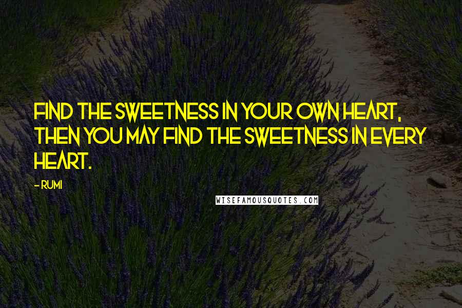 Rumi Quotes: Find the sweetness in your own heart, then you may find the sweetness in every heart.