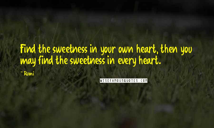 Rumi Quotes: Find the sweetness in your own heart, then you may find the sweetness in every heart.