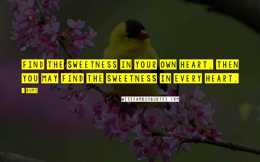 Rumi Quotes: Find the sweetness in your own heart, then you may find the sweetness in every heart.