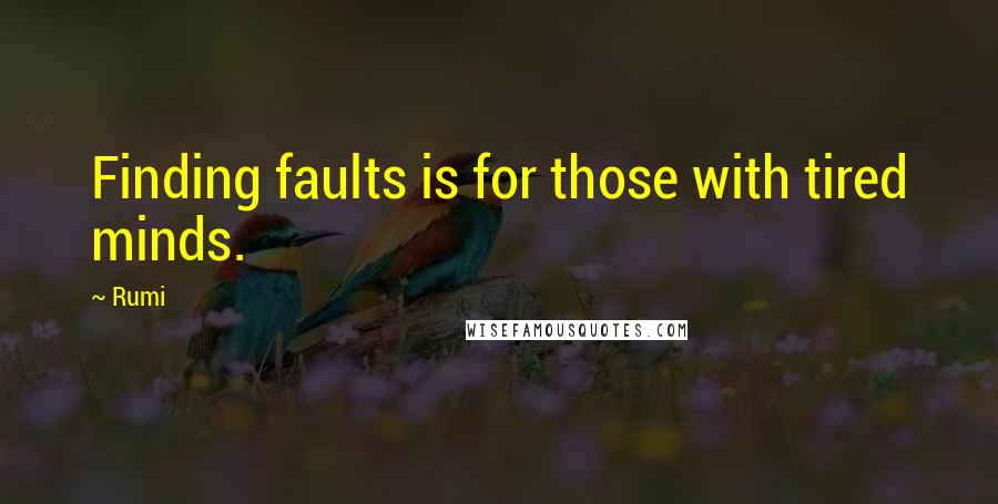 Rumi Quotes: Finding faults is for those with tired minds.