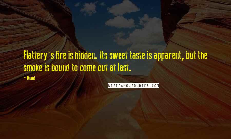 Rumi Quotes: Flattery's fire is hidden. Its sweet taste is apparent, but the smoke is bound to come out at last.