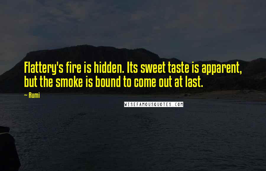 Rumi Quotes: Flattery's fire is hidden. Its sweet taste is apparent, but the smoke is bound to come out at last.