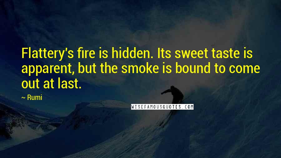 Rumi Quotes: Flattery's fire is hidden. Its sweet taste is apparent, but the smoke is bound to come out at last.