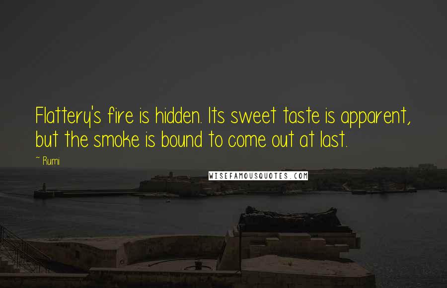 Rumi Quotes: Flattery's fire is hidden. Its sweet taste is apparent, but the smoke is bound to come out at last.