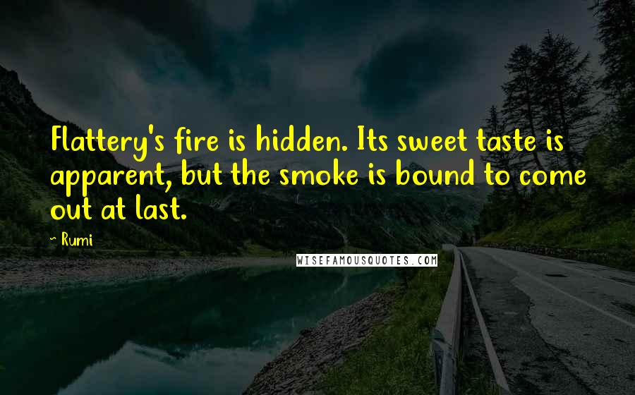 Rumi Quotes: Flattery's fire is hidden. Its sweet taste is apparent, but the smoke is bound to come out at last.