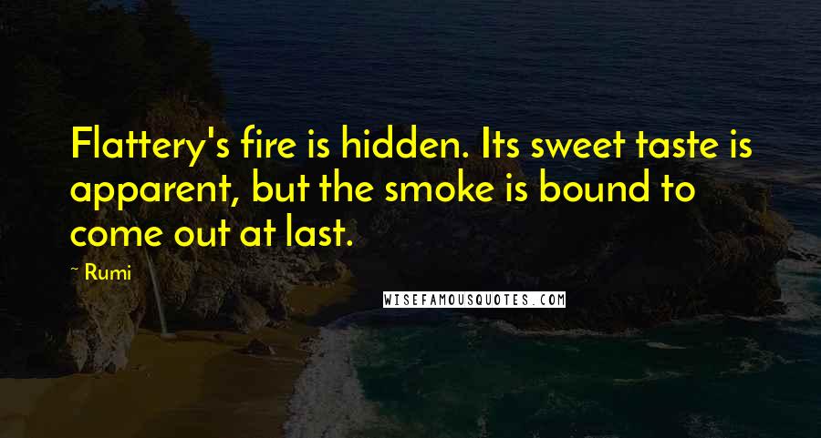 Rumi Quotes: Flattery's fire is hidden. Its sweet taste is apparent, but the smoke is bound to come out at last.