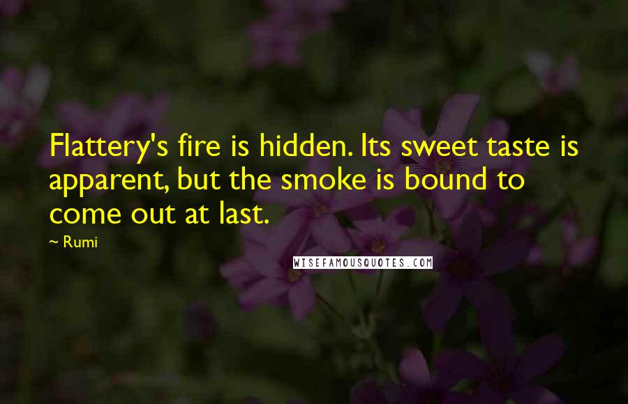 Rumi Quotes: Flattery's fire is hidden. Its sweet taste is apparent, but the smoke is bound to come out at last.