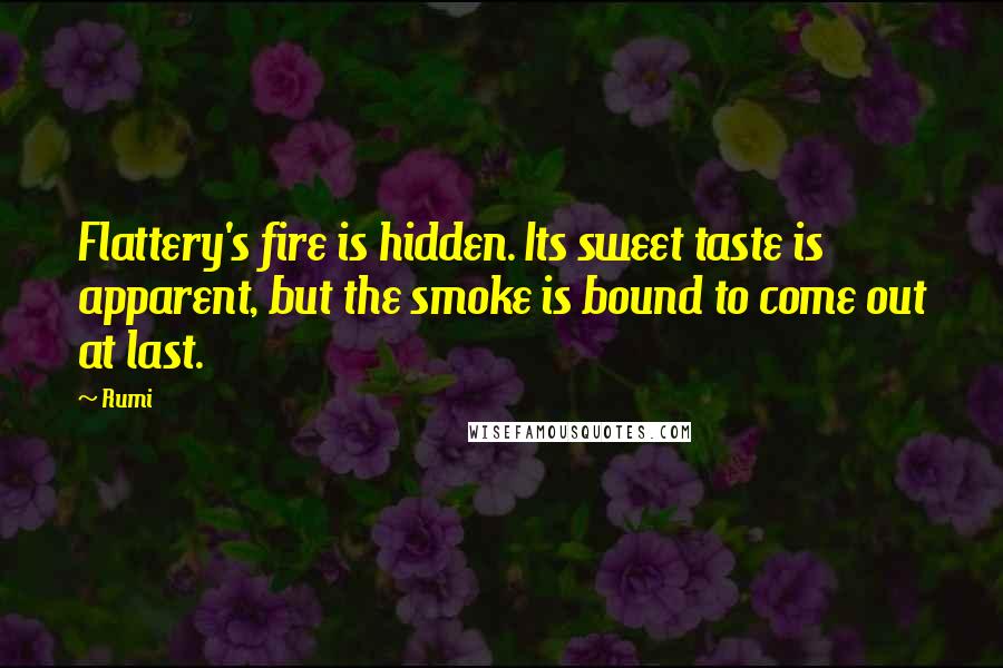 Rumi Quotes: Flattery's fire is hidden. Its sweet taste is apparent, but the smoke is bound to come out at last.