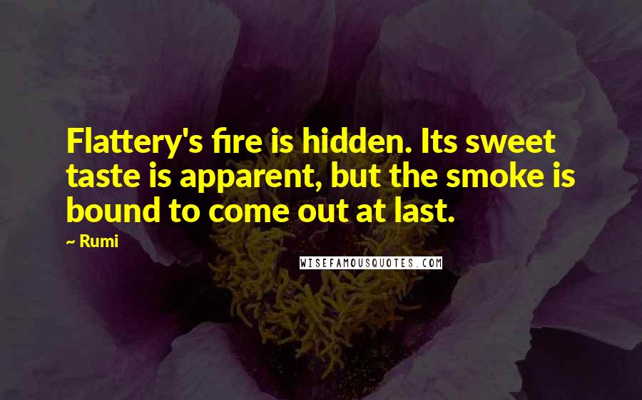 Rumi Quotes: Flattery's fire is hidden. Its sweet taste is apparent, but the smoke is bound to come out at last.