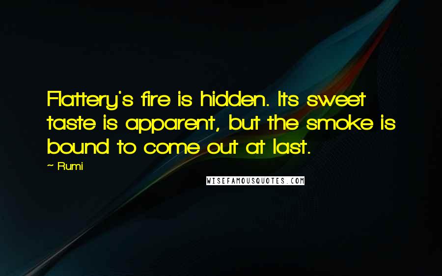 Rumi Quotes: Flattery's fire is hidden. Its sweet taste is apparent, but the smoke is bound to come out at last.