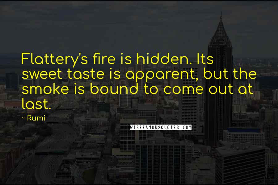 Rumi Quotes: Flattery's fire is hidden. Its sweet taste is apparent, but the smoke is bound to come out at last.