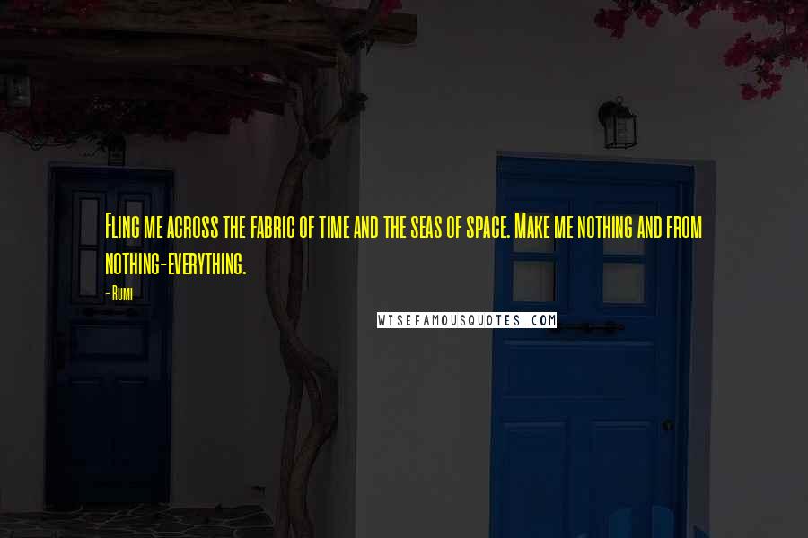 Rumi Quotes: Fling me across the fabric of time and the seas of space. Make me nothing and from nothing-everything.