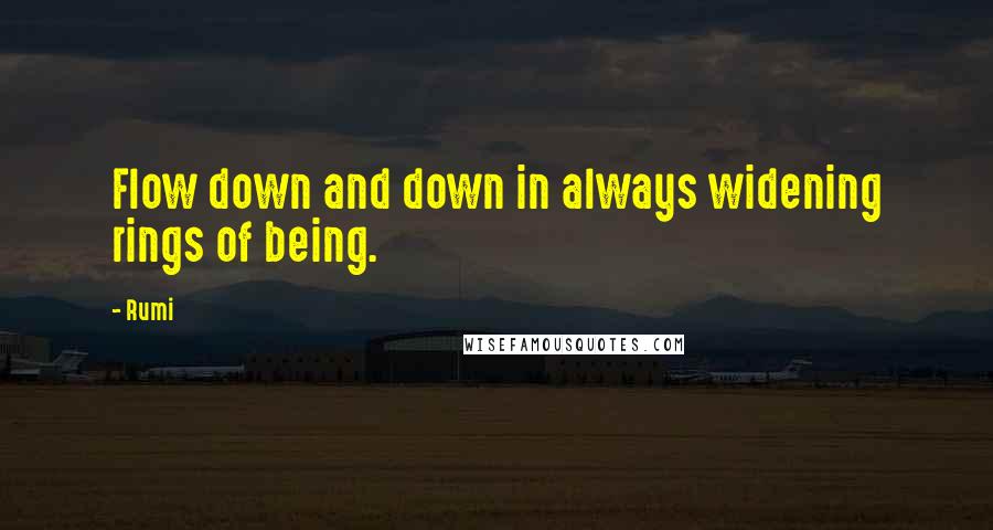 Rumi Quotes: Flow down and down in always widening rings of being.