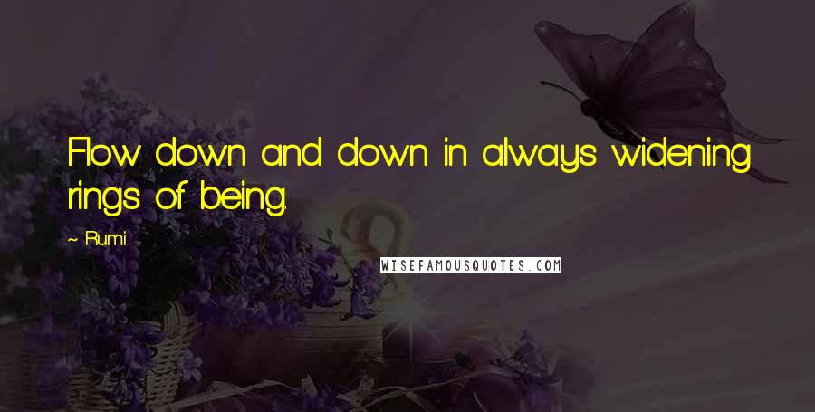 Rumi Quotes: Flow down and down in always widening rings of being.